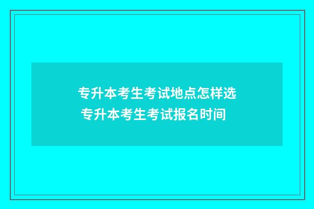 专升本考生考试地点怎样选 专升本考生考试报名时间