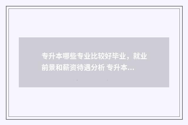 专升本哪些专业比较好毕业，就业前景和薪资待遇分析 专升本哪些专业考高数三