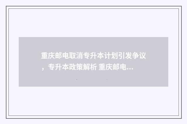 重庆邮电取消专升本计划引发争议，专升本政策解析 重庆邮电大学转专业要求