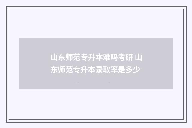 山东师范专升本难吗考研 山东师范专升本录取率是多少