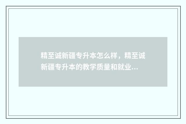 精至诚新疆专升本怎么样，精至诚新疆专升本的教学质量和就业前景 精至诚专升本