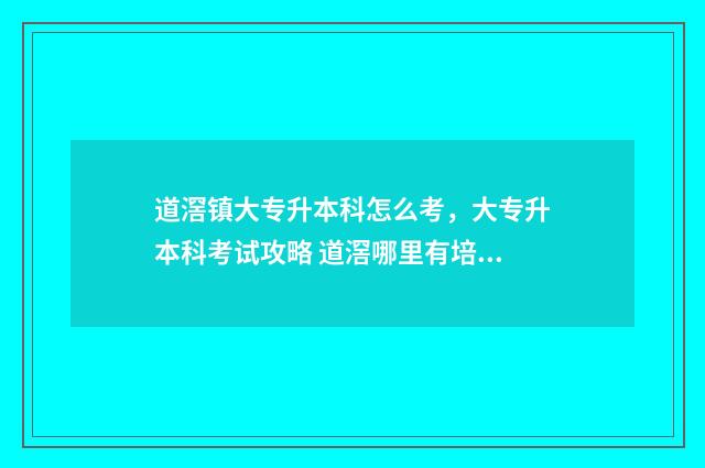道滘镇大专升本科怎么考，大专升本科考试攻略 道滘哪里有培训班学