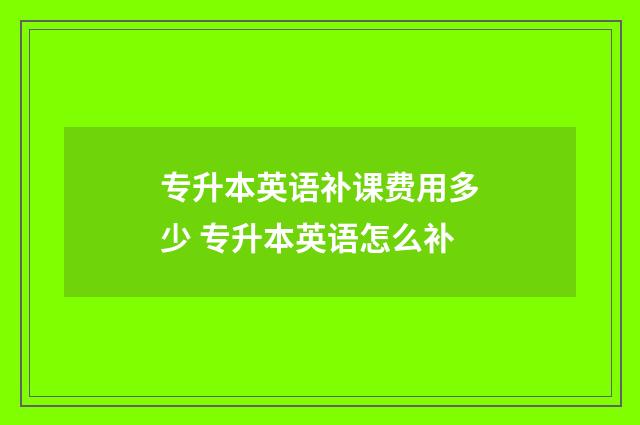 专升本英语补课费用多少 专升本英语怎么补