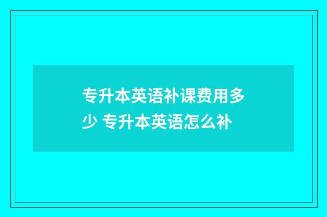 专升本英语补课费用多少 专升本英语怎么补