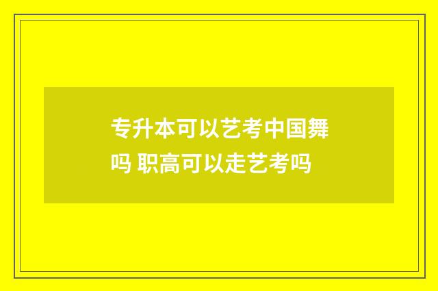 专升本可以艺考中国舞吗 职高可以走艺考吗