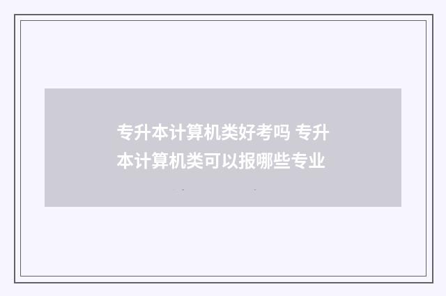 专升本计算机类好考吗 专升本计算机类可以报哪些专业