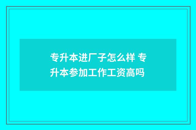 专升本进厂子怎么样 专升本参加工作工资高吗