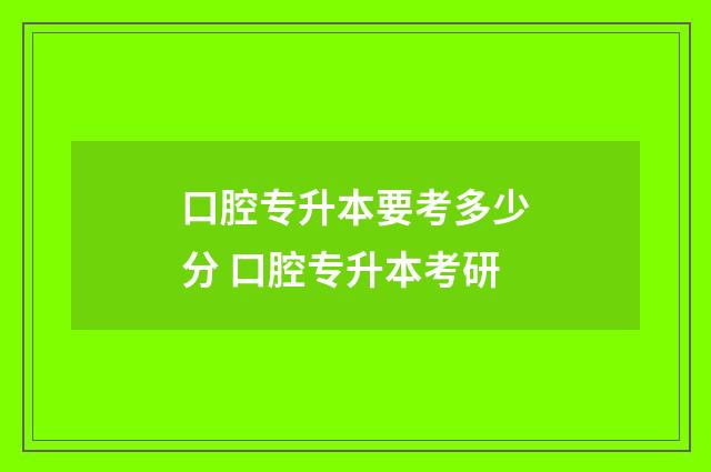 口腔专升本要考多少分 口腔专升本考研