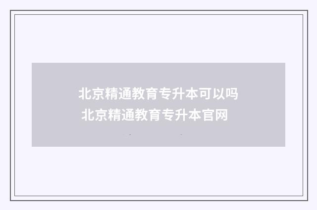 北京精通教育专升本可以吗 北京精通教育专升本官网