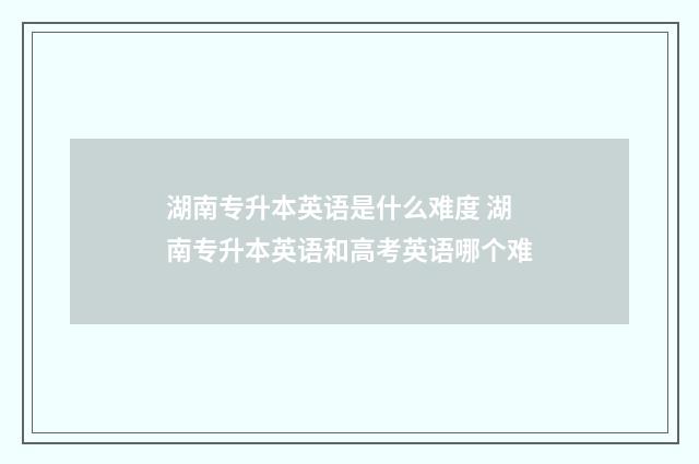 湖南专升本英语是什么难度 湖南专升本英语和高考英语哪个难