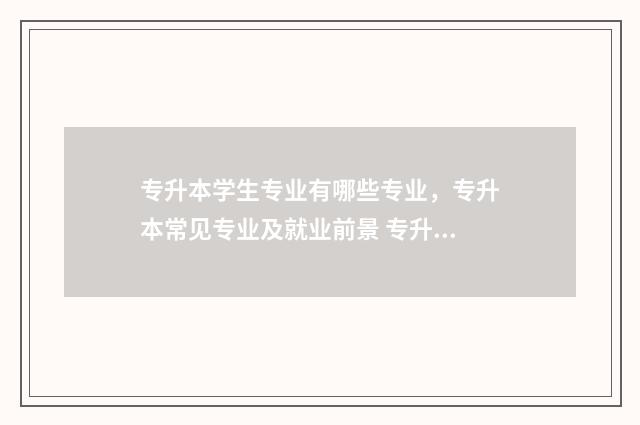 专升本学生专业有哪些专业，专升本常见专业及就业前景 专升本学生专业怎么选