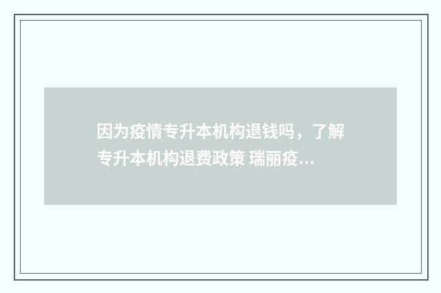 因为疫情专升本机构退钱吗，了解专升本机构退费政策 瑞丽疫情会影响专升本考试吗