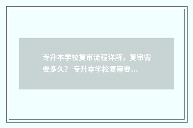专升本学校复审流程详解，复审需要多久？ 专升本学校复审要多久