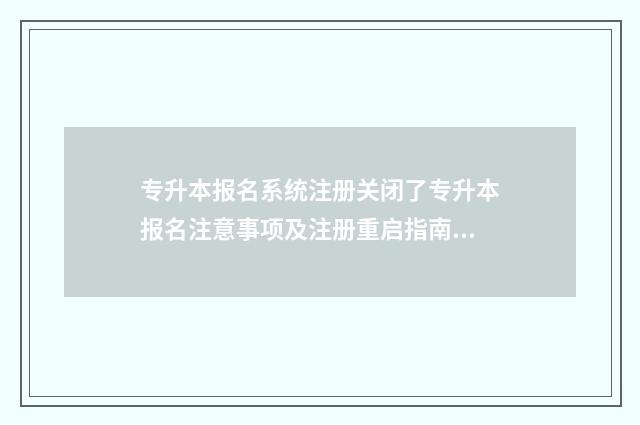 专升本报名系统注册关闭了专升本报名注意事项及注册重启指南 专升本报名系统为什么打不开