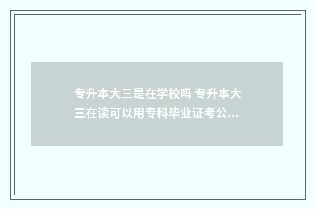 专升本大三是在学校吗 专升本大三在读可以用专科毕业证考公吗