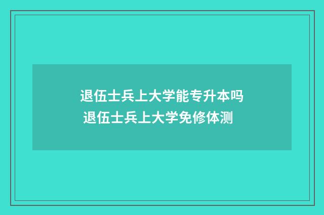 退伍士兵上大学能专升本吗 退伍士兵上大学免修体测