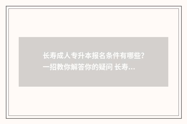 长寿成人专升本报名条件有哪些？一招教你解答你的疑问 长寿成人高考