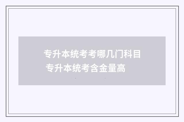 专升本统考考哪几门科目 专升本统考含金量高