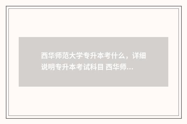 西华师范大学专升本考什么，详细说明专升本考试科目 西华师范大学专升本录取分数线