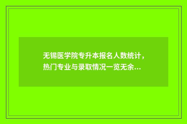无锡医学院专升本报名人数统计，热门专业与录取情况一览无余 无锡医学院好吗