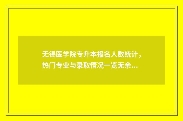 无锡医学院专升本报名人数统计，热门专业与录取情况一览无余 无锡医学院好吗