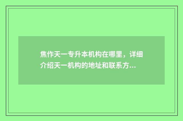 焦作天一专升本机构在哪里，详细介绍天一机构的地址和联系方式 焦作天一专升本收费明细