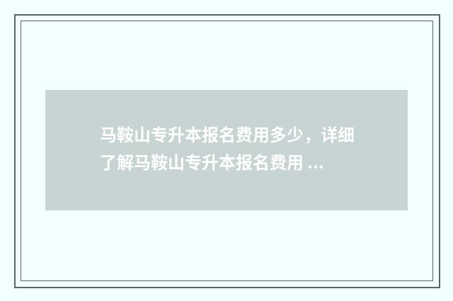 马鞍山专升本报名费用多少，详细了解马鞍山专升本报名费用 马鞍山专升本报录比