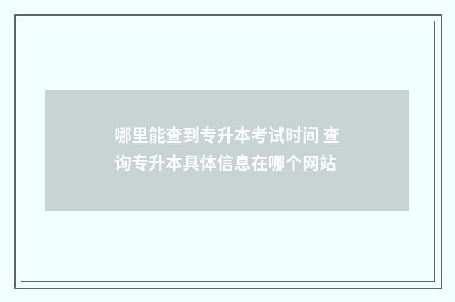 哪里能查到专升本考试时间 查询专升本具体信息在哪个网站