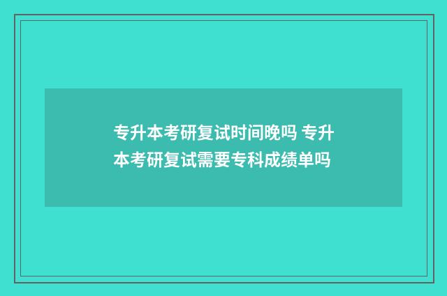 专升本考研复试时间晚吗 专升本考研复试需要专科成绩单吗