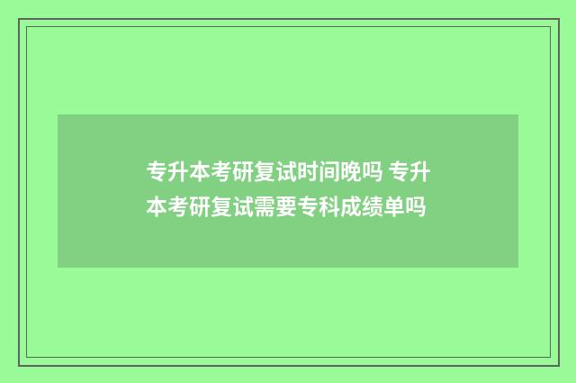 专升本考研复试时间晚吗 专升本考研复试需要专科成绩单吗