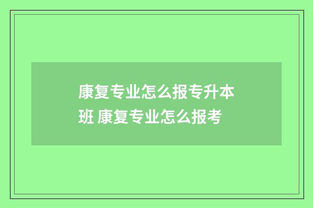 康复专业怎么报专升本班 康复专业怎么报考