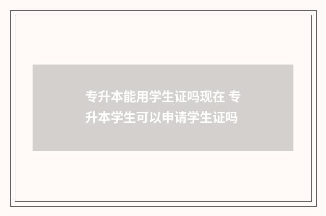 专升本能用学生证吗现在 专升本学生可以申请学生证吗