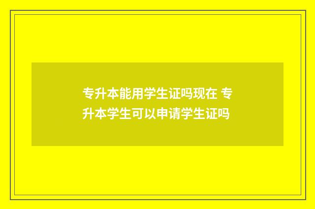 专升本能用学生证吗现在 专升本学生可以申请学生证吗