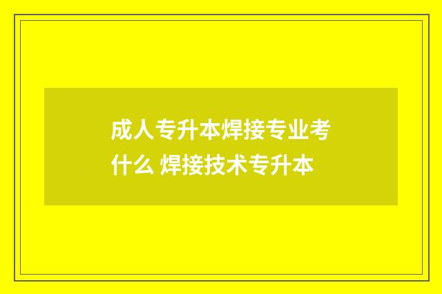 成人专升本焊接专业考什么 焊接技术专升本