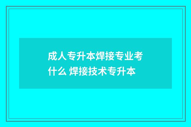 成人专升本焊接专业考什么 焊接技术专升本