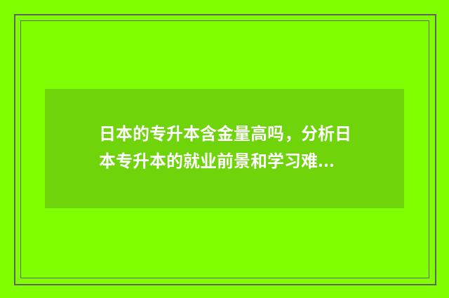 日本的专升本含金量高吗，分析日本专升本的就业前景和学习难度 日本专升本科