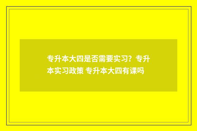 专升本大四是否需要实习？专升本实习政策 专升本大四有课吗