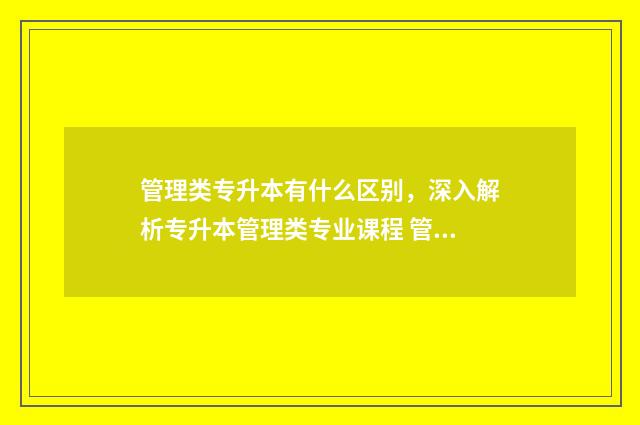 管理类专升本有什么区别，深入解析专升本管理类专业课程 管理类专升本有哪些大学