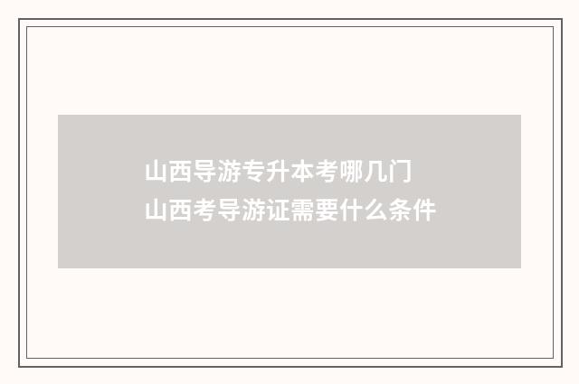 山西导游专升本考哪几门 山西考导游证需要什么条件