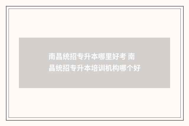 南昌统招专升本哪里好考 南昌统招专升本培训机构哪个好