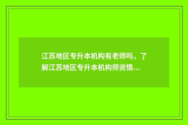 江苏地区专升本机构有老师吗，了解江苏地区专升本机构师资情况 江苏省的专升本
