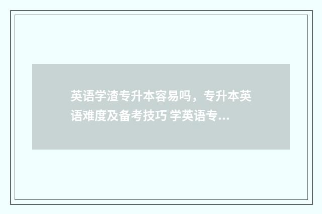 英语学渣专升本容易吗，专升本英语难度及备考技巧 学英语专业专升本容易吗