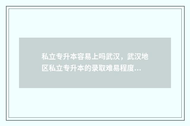 私立专升本容易上吗武汉，武汉地区私立专升本的录取难易程度 私立专升本学校