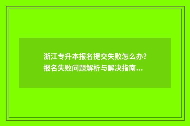 浙江专升本报名提交失败怎么办？报名失败问题解析与解决指南 浙江专升本报名人数统计