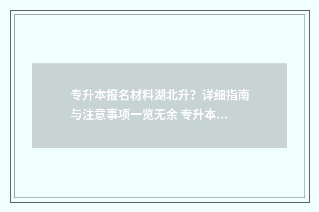 专升本报名材料湖北升？详细指南与注意事项一览无余 专升本报名材料最终审核的学籍证明没上传怎么办