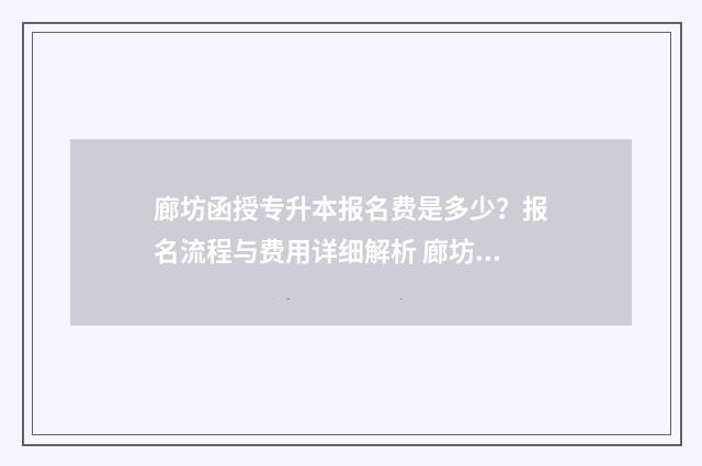 廊坊函授专升本报名费是多少？报名流程与费用详细解析 廊坊函授大专哪里报考