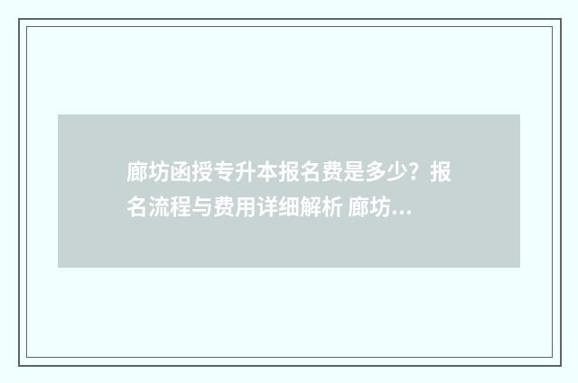 廊坊函授专升本报名费是多少？报名流程与费用详细解析 廊坊函授大专哪里报考