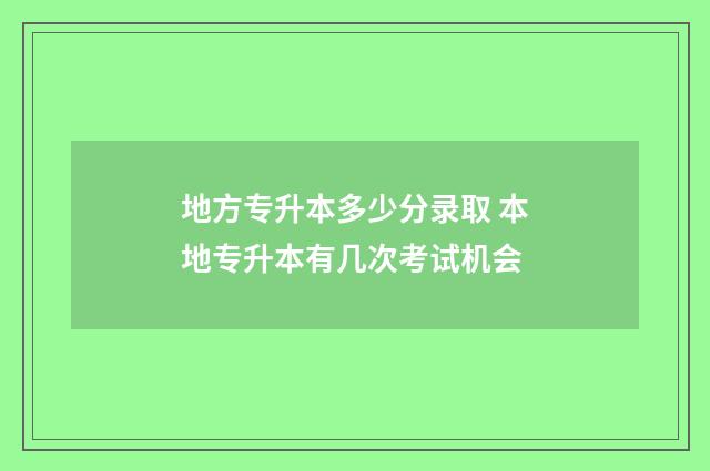 地方专升本多少分录取 本地专升本有几次考试机会