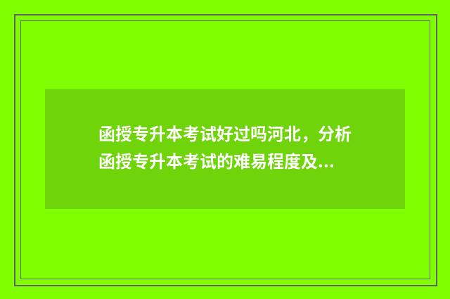 函授专升本考试好过吗河北，分析函授专升本考试的难易程度及应对步骤 函授专升本考试地点一般在哪