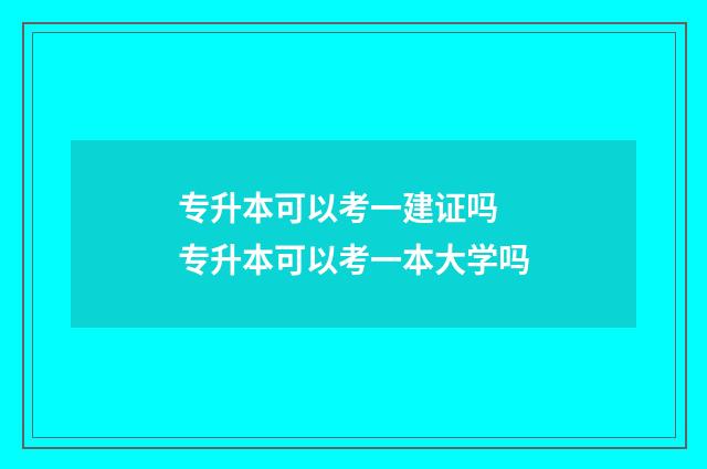 专升本可以考一建证吗 专升本可以考一本大学吗